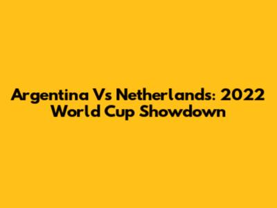 Argentina Vs Netherlands: 2022 World Cup Showdown