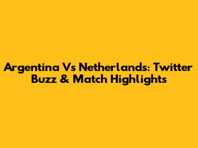 Argentina Vs Netherlands: Twitter Buzz & Match Highlights