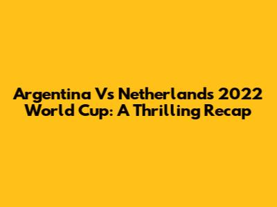 Argentina Vs Netherlands 2022 World Cup: A Thrilling Recap
