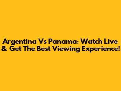 Argentina Vs Panama: Watch Live & Get The Best Viewing Experience!