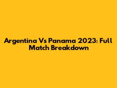 Argentina Vs Panama 2023: Full Match Breakdown