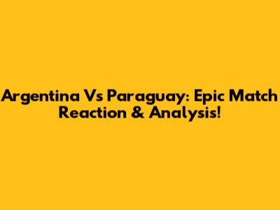 Argentina Vs Paraguay: Epic Match Reaction & Analysis!