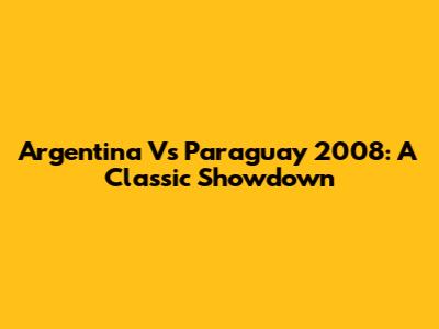 Argentina Vs Paraguay 2008: A Classic Showdown