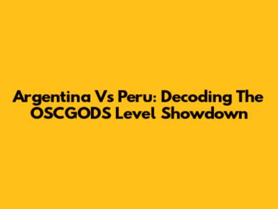 Argentina Vs Peru: Decoding The OSCGODS Level Showdown