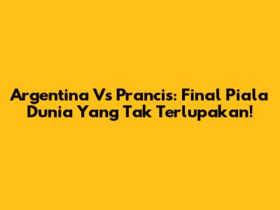 Argentina Vs Prancis: Final Piala Dunia Yang Tak Terlupakan!