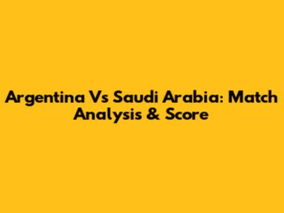 Argentina Vs Saudi Arabia: Match Analysis & Score