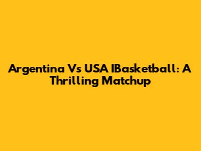 Argentina Vs USA IBasketball: A Thrilling Matchup