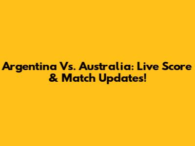 Argentina Vs. Australia: Live Score & Match Updates!