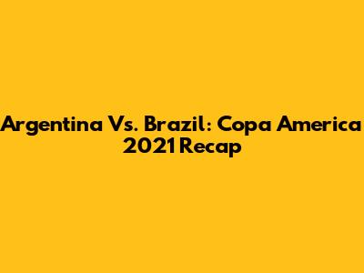 Argentina Vs. Brazil: Copa America 2021 Recap