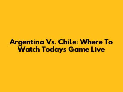 Argentina Vs. Chile: Where To Watch Today's Game Live