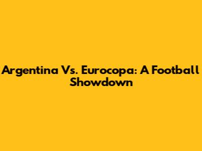 Argentina Vs. Eurocopa: A Football Showdown