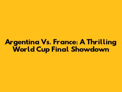 Argentina Vs. France: A Thrilling World Cup Final Showdown