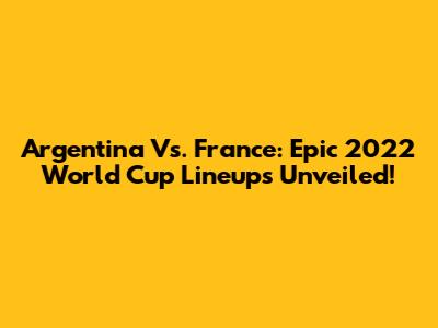 Argentina Vs. France: Epic 2022 World Cup Lineups Unveiled!