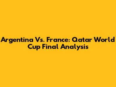 Argentina Vs. France: Qatar World Cup Final Analysis