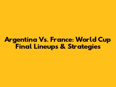 Argentina Vs. France: World Cup Final Lineups & Strategies