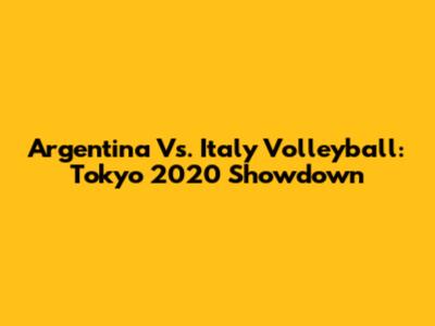 Argentina Vs. Italy Volleyball: Tokyo 2020 Showdown