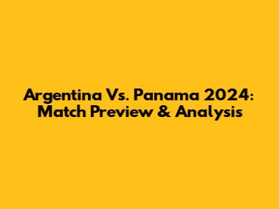 Argentina Vs. Panama 2024: Match Preview & Analysis