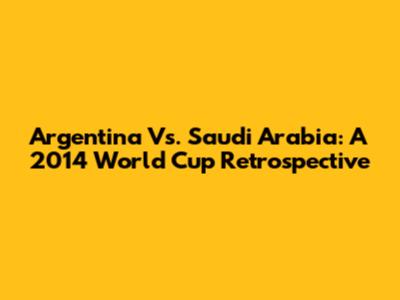 Argentina Vs. Saudi Arabia: A 2014 World Cup Retrospective