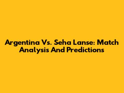 Argentina Vs. Seha Lanse: Match Analysis And Predictions