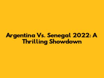 Argentina Vs. Senegal 2022: A Thrilling Showdown