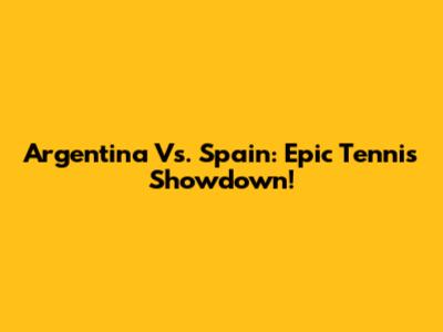 Argentina Vs. Spain: Epic Tennis Showdown!