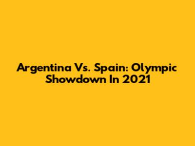 Argentina Vs. Spain: Olympic Showdown In 2021