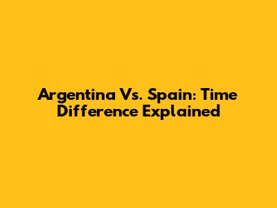 Argentina Vs. Spain: Time Difference Explained