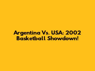 Argentina Vs. USA: 2002 Basketball Showdown!