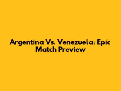 Argentina Vs. Venezuela: Epic Match Preview