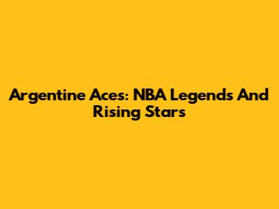 Argentine Aces: NBA Legends And Rising Stars