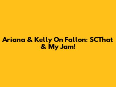 Ariana & Kelly On Fallon: SCThat & My Jam!