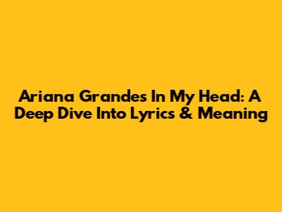 Ariana Grande's 'In My Head': A Deep Dive Into Lyrics & Meaning