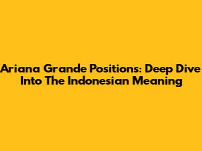 Ariana Grande Positions: Deep Dive Into The Indonesian Meaning