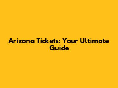 Arizona Tickets: Your Ultimate Guide