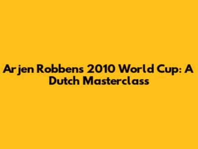 Arjen Robben's 2010 World Cup: A Dutch Masterclass