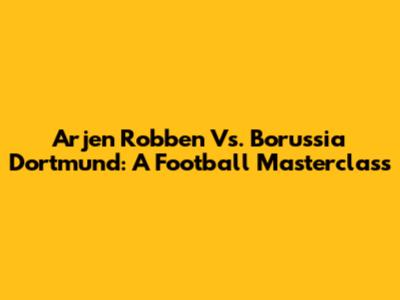 Arjen Robben Vs. Borussia Dortmund: A Football Masterclass