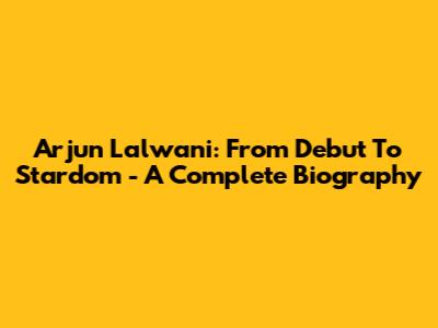 Arjun Lalwani: From Debut To Stardom - A Complete Biography