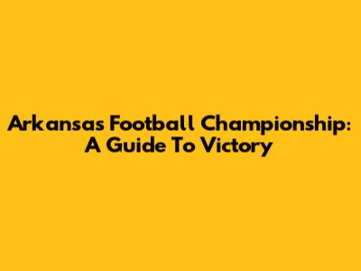 Arkansas Football Championship: A Guide To Victory