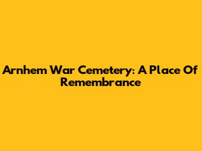 Arnhem War Cemetery: A Place Of Remembrance
