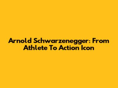 Arnold Schwarzenegger: From Athlete To Action Icon