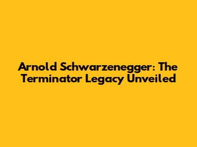 Arnold Schwarzenegger: The Terminator Legacy Unveiled