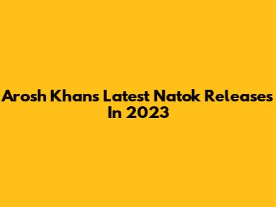 Arosh Khan's Latest Natok Releases In 2023