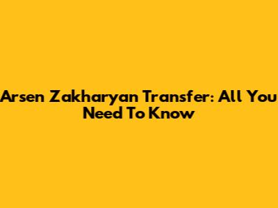 Arsen Zakharyan Transfer: All You Need To Know