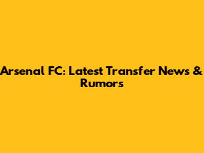 Arsenal FC: Latest Transfer News & Rumors