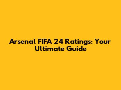 Arsenal FIFA 24 Ratings: Your Ultimate Guide
