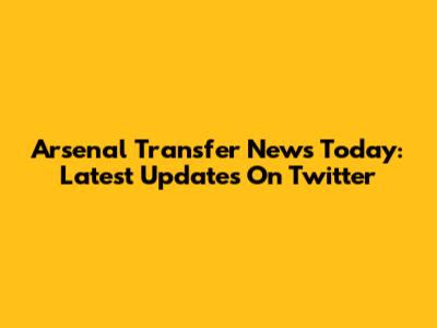 Arsenal Transfer News Today: Latest Updates On Twitter