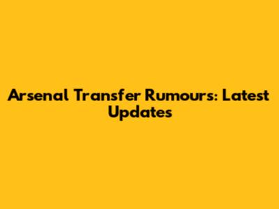 Arsenal Transfer Rumours: Latest Updates