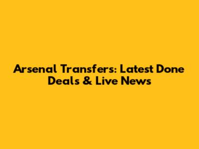 Arsenal Transfers: Latest Done Deals & Live News