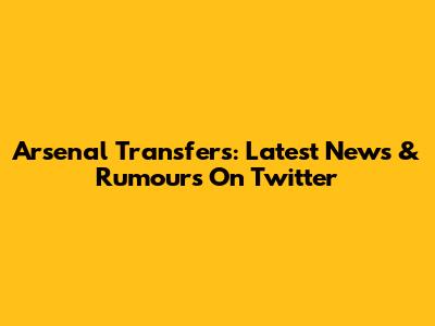 Arsenal Transfers: Latest News & Rumours On Twitter