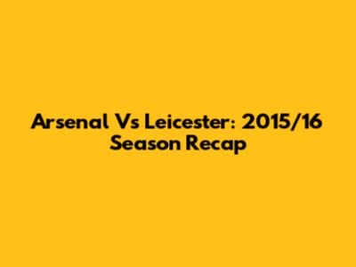 Arsenal Vs Leicester: 2015/16 Season Recap